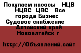 Покупаем насосы   НЦВ, НЦВС, ЦВС - Все города Бизнес » Судовое снабжение   . Алтайский край,Новоалтайск г.